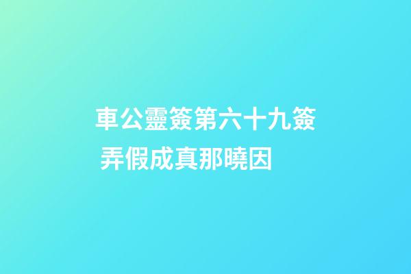 車公靈簽第六十九簽 弄假成真那曉因